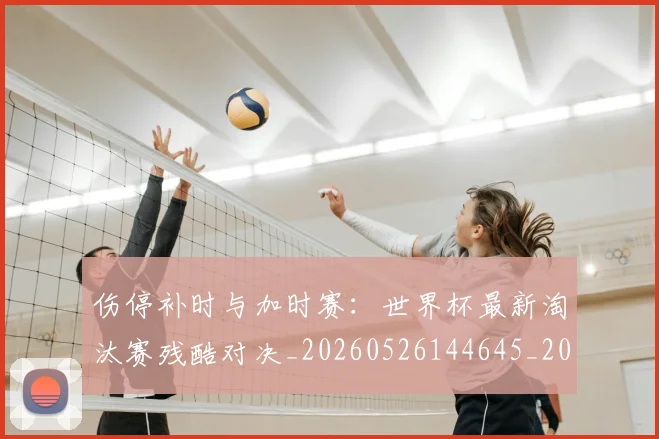 伤停补时与加时赛:世界杯最新淘汰赛残酷对决_20260526144645_20260608142851