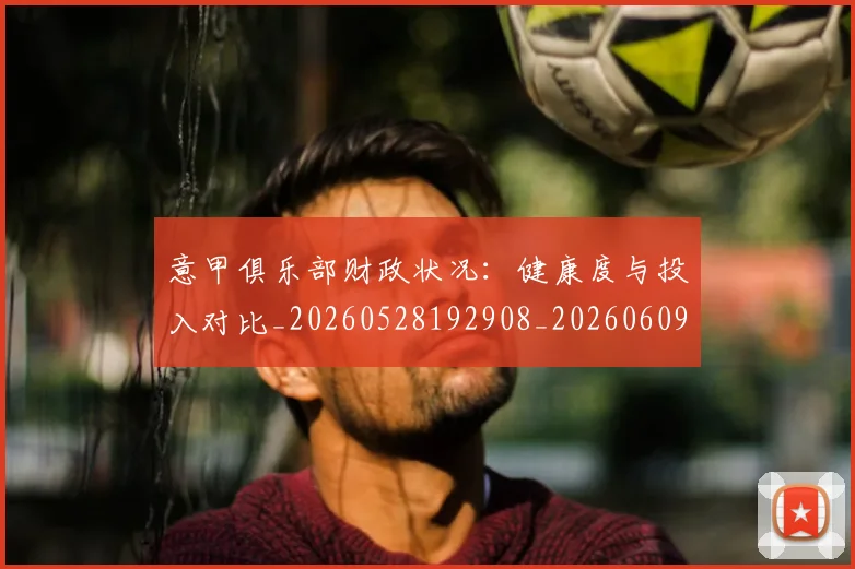 意甲俱乐部财政状况：健康度与投入对比_20260528192908_20260609192321