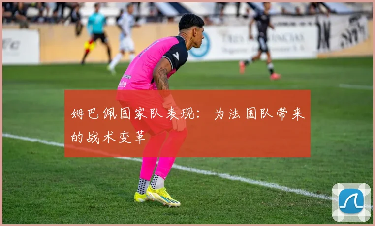 姆巴佩国家队表现：为法国队带来的战术变革