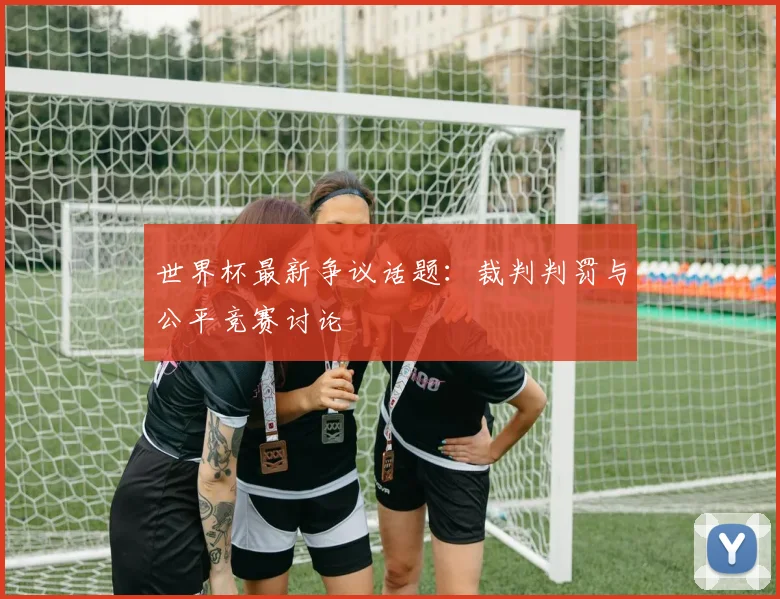 世界杯最新争议话题:裁判判罚与公平竞赛讨论