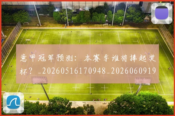 意甲冠军预测：本赛季谁将捧起奖杯？_20260516170948_20260609192358