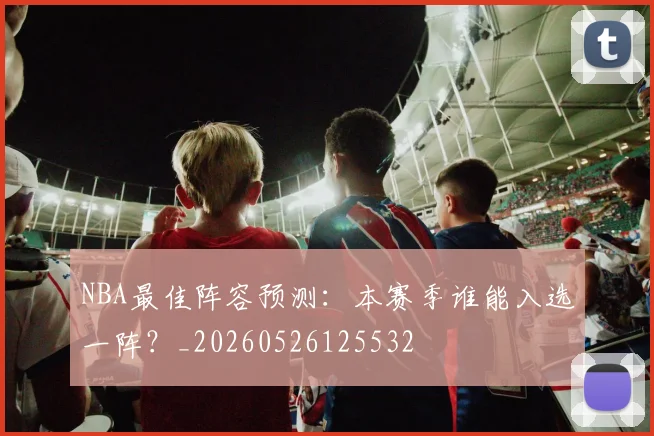 NBA最佳阵容预测：本赛季谁能入选一阵？_20260526125532