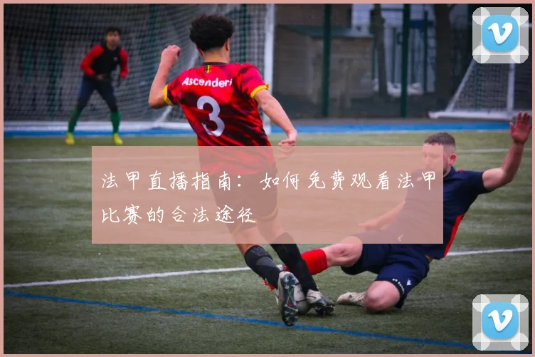 法甲直播指南：如何免费观看法甲比赛的合法途径