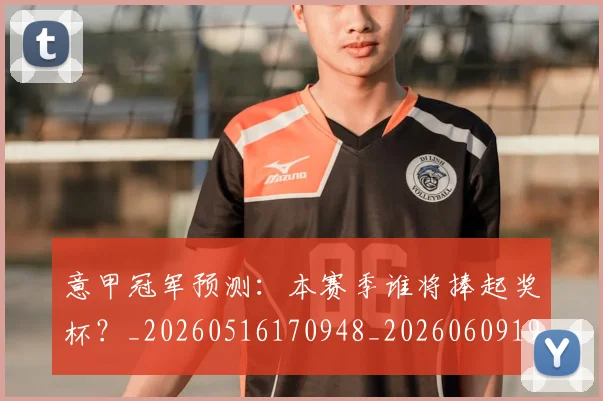 意甲冠军预测：本赛季谁将捧起奖杯？_20260516170948_20260609192358