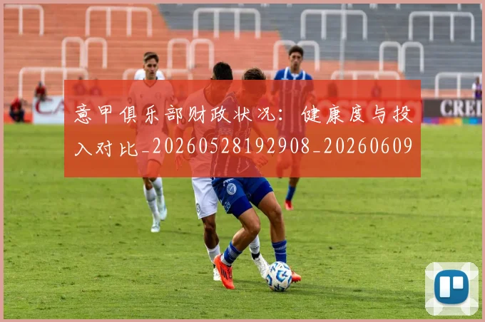意甲俱乐部财政状况：健康度与投入对比_20260528192908_20260609192321