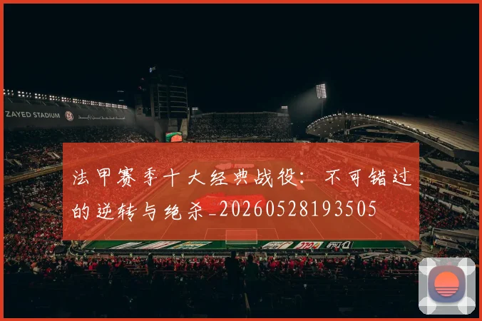 法甲赛季十大经典战役：不可错过的逆转与绝杀_20260528193505