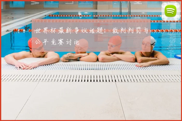 世界杯最新争议话题：裁判判罚与公平竞赛讨论
