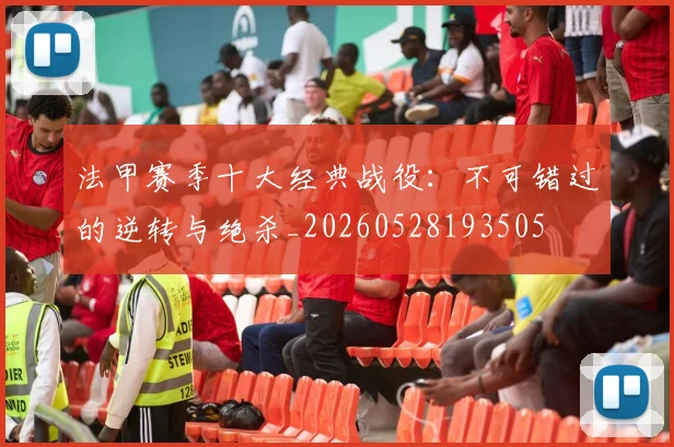 法甲赛季十大经典战役：不可错过的逆转与绝杀_20260528193505