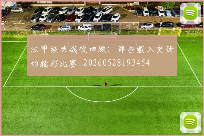 法甲经典战役回顾：那些载入史册的精彩比赛_20260528193454