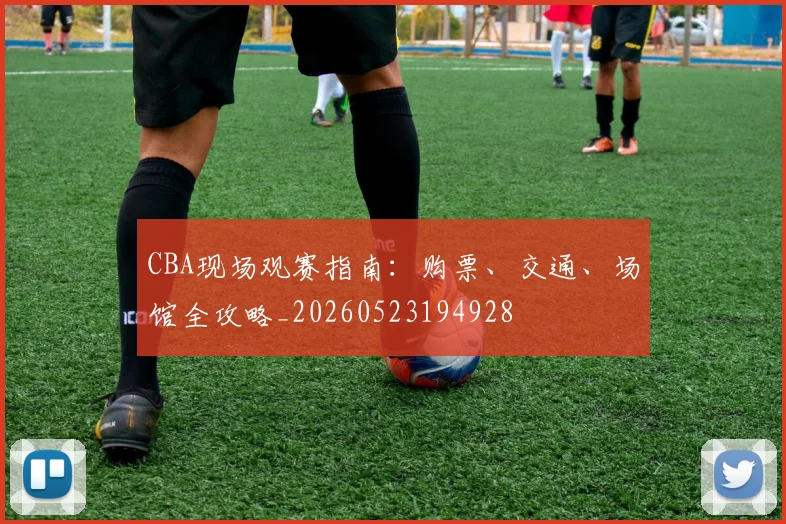 CBA现场观赛指南:购票、交通、场馆全攻略_20260523194928