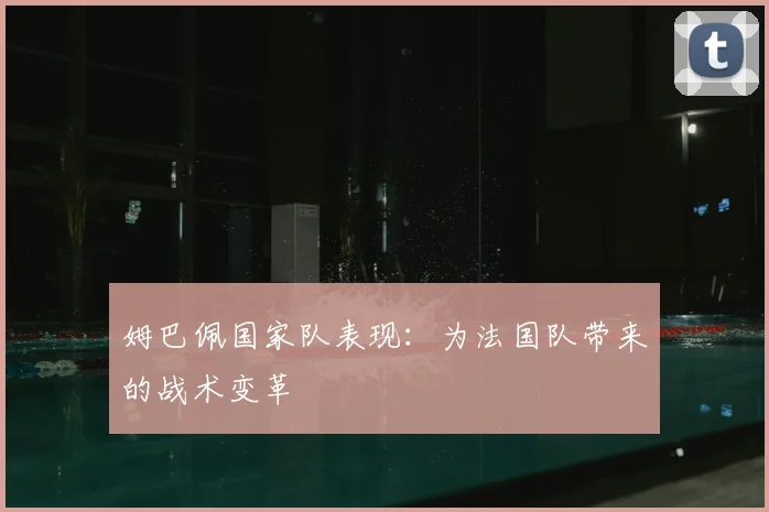 姆巴佩国家队表现：为法国队带来的战术变革