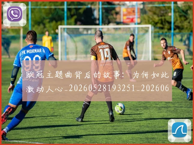 欧冠主题曲背后的故事：为何如此激动人心_20260528193251_20260610165911