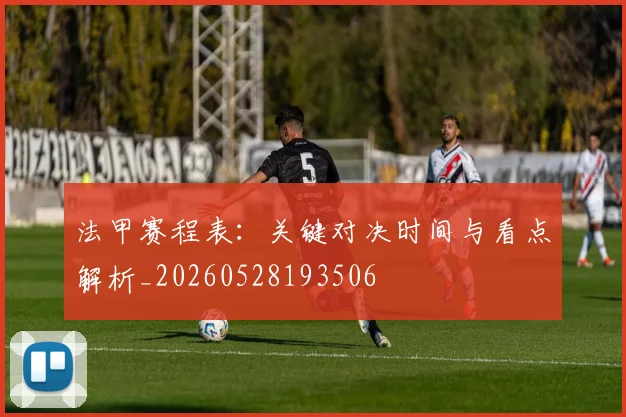 法甲赛程表：关键对决时间与看点解析_20260528193506