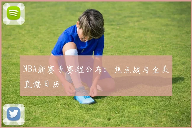NBA新赛季赛程公布:焦点战与全美直播日历