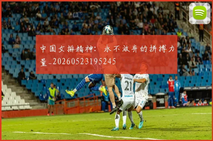 中国女排精神：永不放弃的拼搏力量_20260523195245