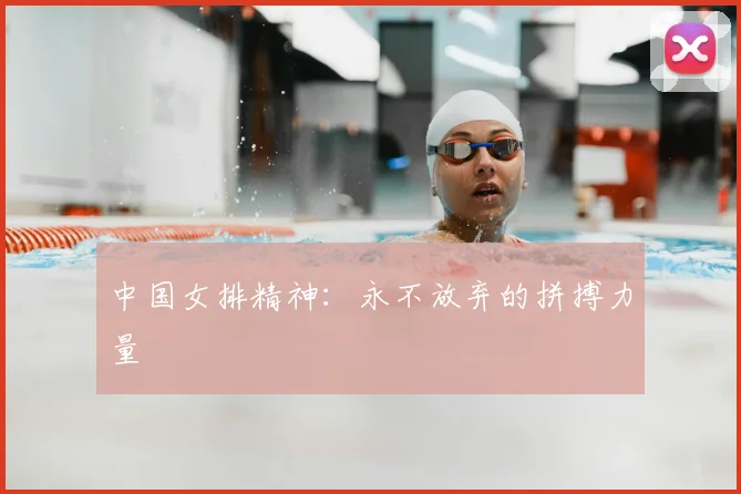 中国女排精神：永不放弃的拼搏力量