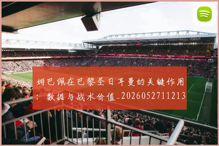 姆巴佩在巴黎圣日耳曼的关键作用：数据与战术价值_20260527112139