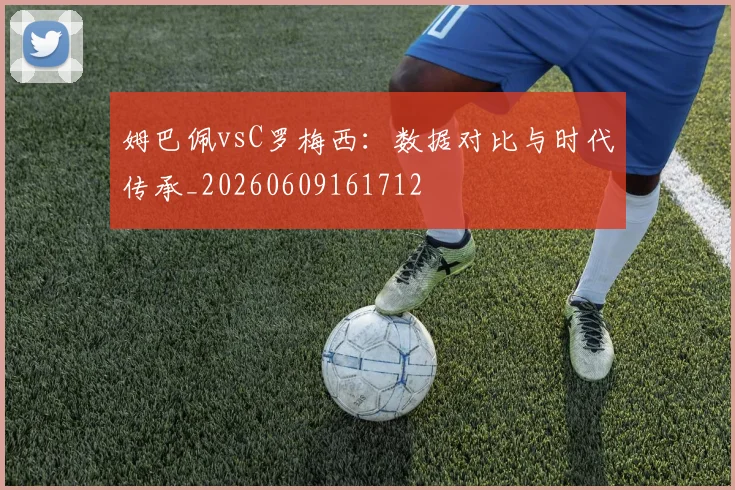 姆巴佩vsC罗梅西:数据对比与时代传承_20260609161712