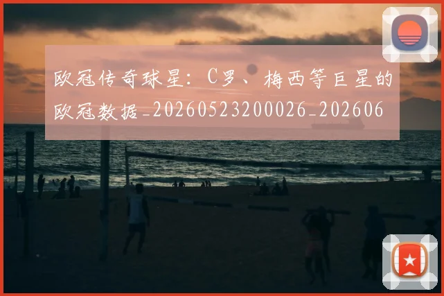 欧冠传奇球星：C罗、梅西等巨星的欧冠数据_20260523200026_20260610165912